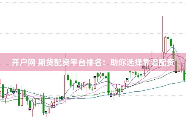 开户网 期货配资平台排名:助你选择靠谱配资