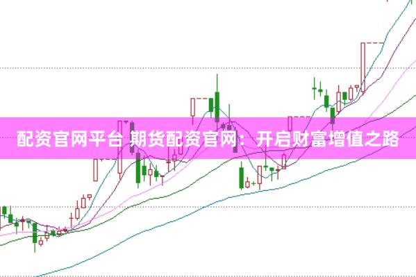 配资官网平台 期货配资官网:开启财富增值之路