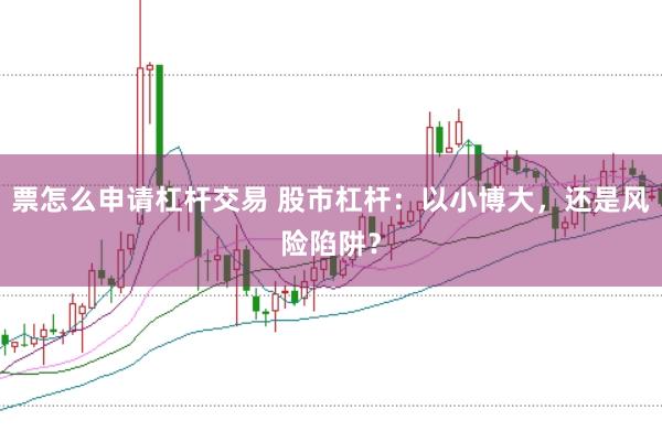 票怎么申请杠杆交易 股市杠杆:以小博大,还是风险陷阱?