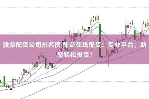 股票配资公司排名榜 鼎益在线配资：专业平台，助您轻松投资！