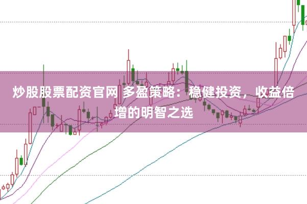 炒股股票配资官网 多盈策略:稳健投资,收益倍增的明智之选
