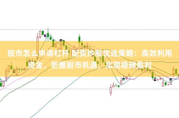 股市怎么申请杠杆 配资炒股优选策略：高效利用资金，把握股市机遇，实现稳健盈利
