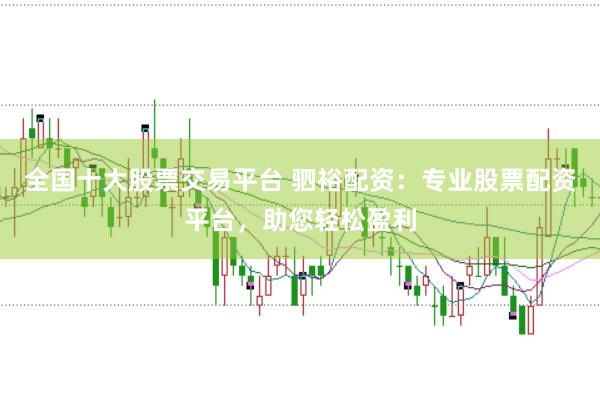 全国十大股票交易平台 驷裕配资：专业股票配资平台，助您轻松盈利