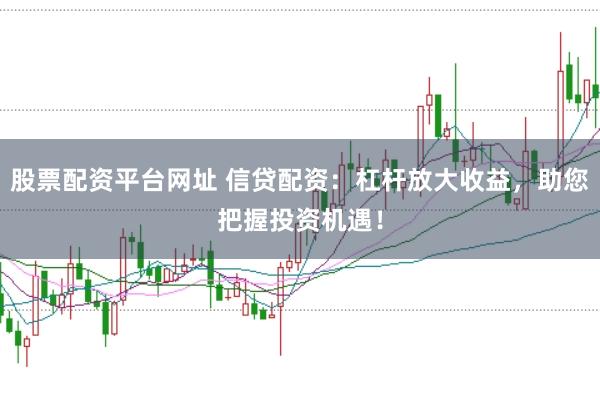 股票配资平台网址 信贷配资：杠杆放大收益，助您把握投资机遇！