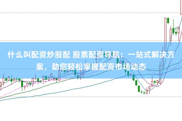 什么叫配资炒股配 股票配资导航：一站式解决方案，助您轻松掌握配资市场动态