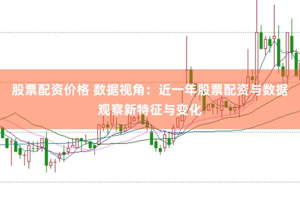 股票配资价格 数据视角:近一年股票配资与数据观察新特征与变化