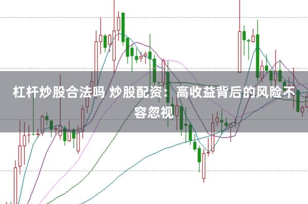 杠杆炒股合法吗 炒股配资:高收益背后的风险不容忽视