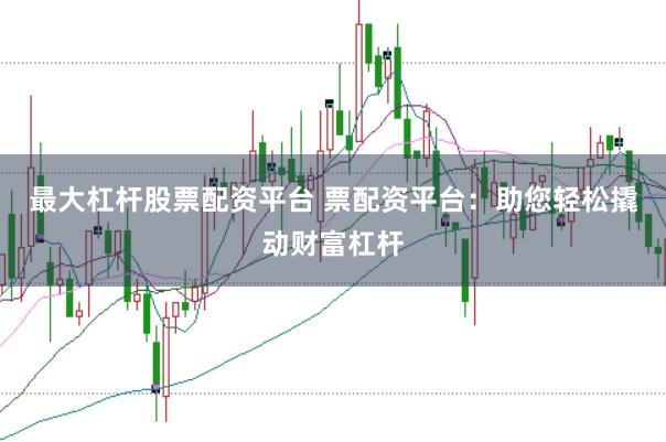 最大杠杆股票配资平台 票配资平台:助您轻松撬动财富杠杆