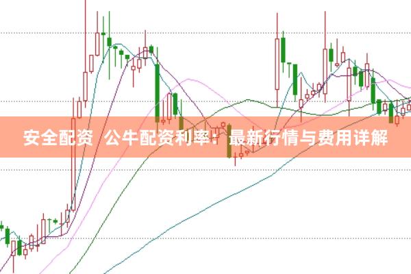 安全配资  公牛配资利率：最新行情与费用详解