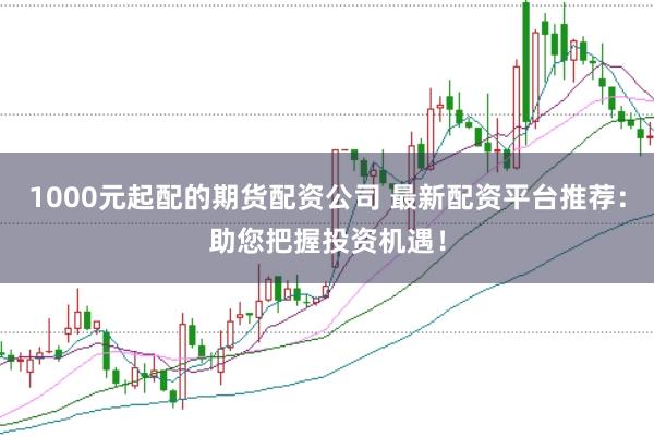 1000元起配的期货配资公司 最新配资平台推荐:助您把握投资机遇!
