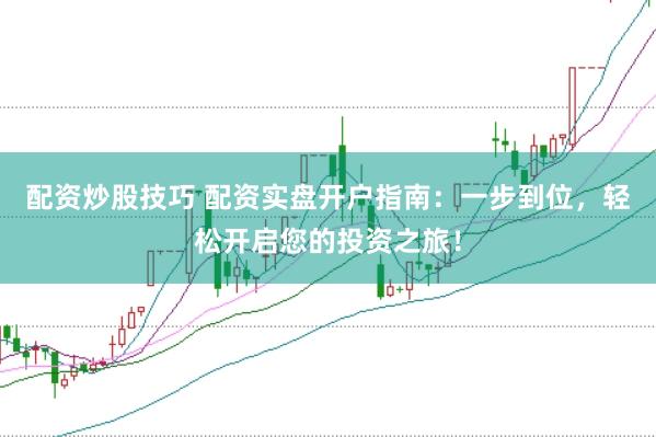 配资炒股技巧 配资实盘开户指南：一步到位，轻松开启您的投资之旅！