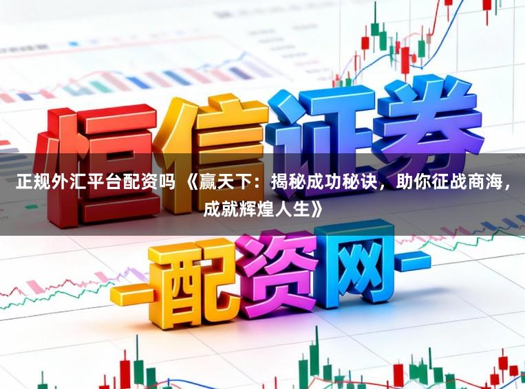 正规外汇平台配资吗 《赢天下:揭秘成功秘诀,助你征战商海,成就辉煌人生》