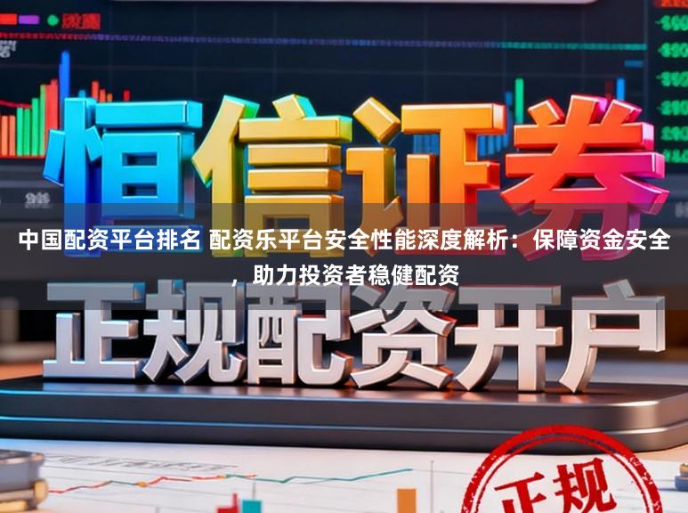 中国配资平台排名 配资乐平台安全性能深度解析:保障资金安全,助力投资者稳健配资