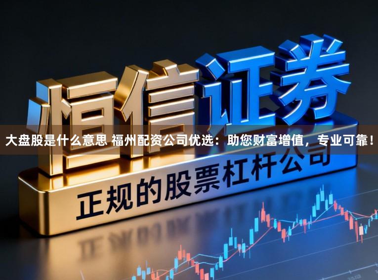 大盘股是什么意思 福州配资公司优选：助您财富增值，专业可靠！