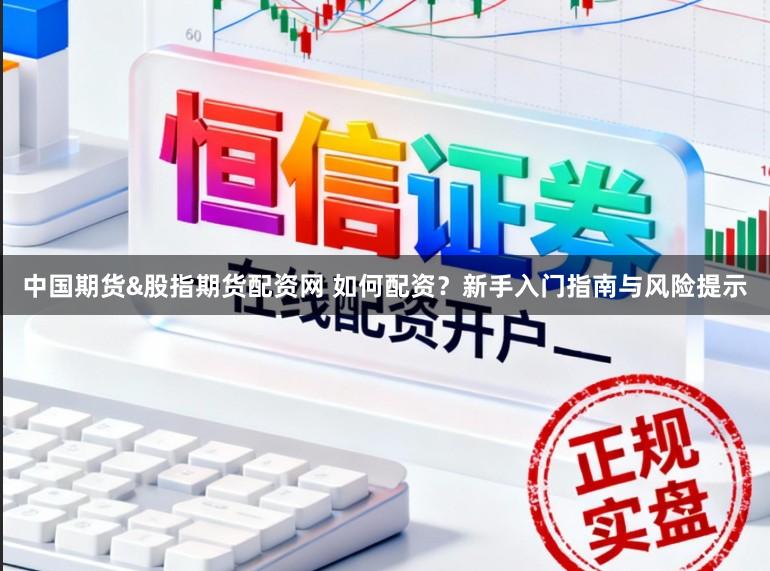 中国期货&股指期货配资网 如何配资？新手入门指南与风险提示