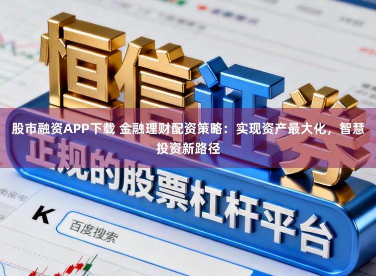 股市融资APP下载 金融理财配资策略:实现资产最大化,智慧投资新路径