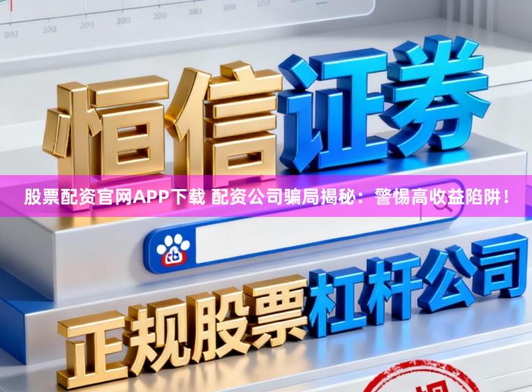 股票配资官网APP下载 配资公司骗局揭秘:警惕高收益陷阱!