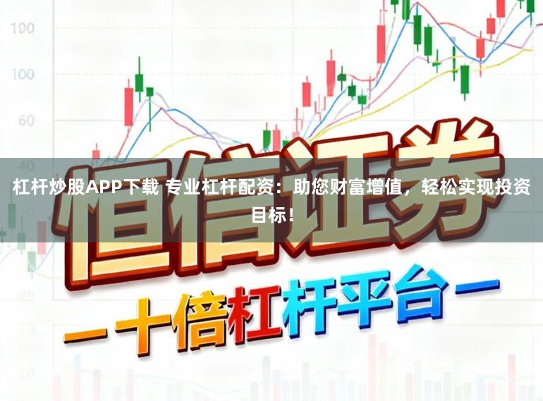 杠杆炒股APP下载 专业杠杆配资:助您财富增值,轻松实现投资目标!