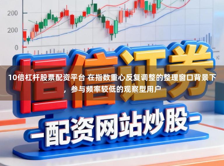 10倍杠杆股票配资平台 在指数重心反复调整的整理窗口背景下,参与频率较低的观察型用户