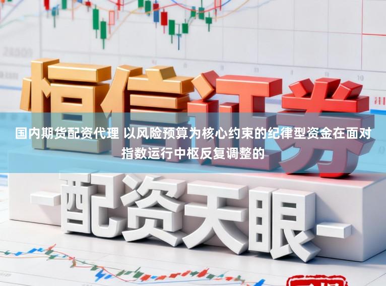国内期货配资代理 以风险预算为核心约束的纪律型资金在面对指数运行中枢反复调整的
