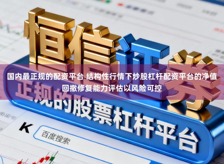 国内最正规的配资平台 结构性行情下炒股杠杆配资平台的净值回撤修复能力评估以风险可控