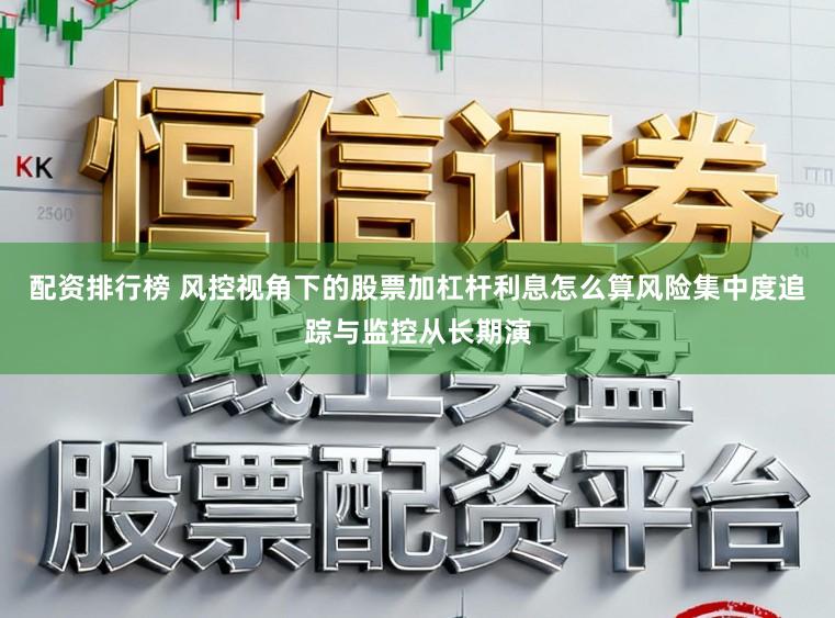 配资排行榜 风控视角下的股票加杠杆利息怎么算风险集中度追踪与监控从长期演