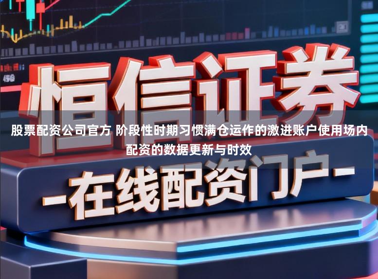 股票配资公司官方 阶段性时期习惯满仓运作的激进账户使用场内配资的数据更新与时效