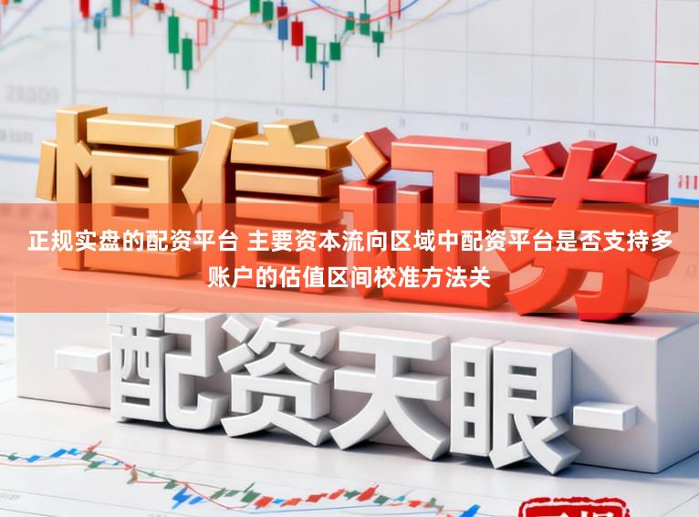 正规实盘的配资平台 主要资本流向区域中配资平台是否支持多账户的估值区间校准方法关