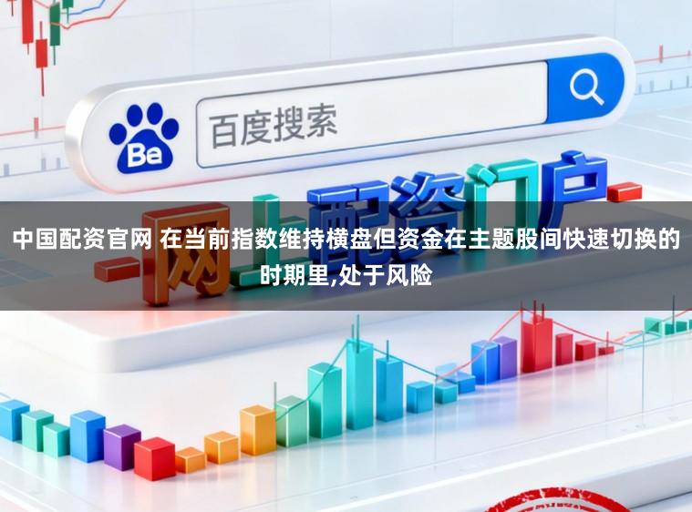 中国配资官网 在当前指数维持横盘但资金在主题股间快速切换的时期里，处于风险