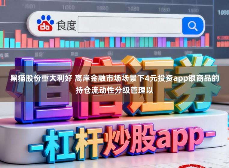 黑猫股份重大利好 离岸金融市场场景下4元投资app银商品的持仓流动性分级管理以