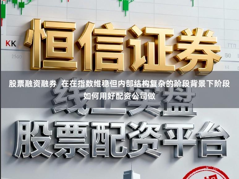 股票融资融券  在在指数维稳但内部结构复杂的阶段背景下阶段如何用好配资公司做