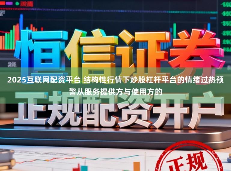 2025互联网配资平台 结构性行情下炒股杠杆平台的情绪过热预警从服务提供方与使用方的