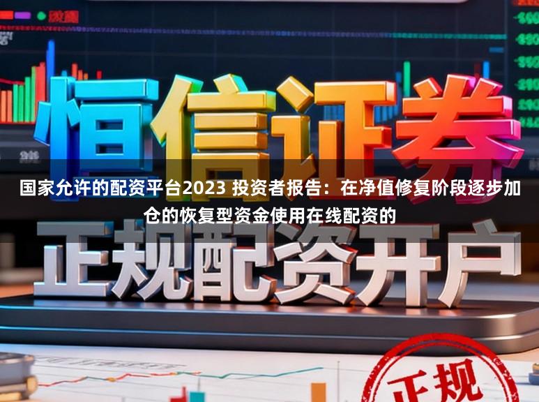 国家允许的配资平台2023 投资者报告：在净值修复阶段逐步加仓的恢复型资金使用在线配资的