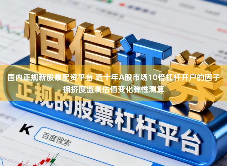 国内正规新股票配资平台 近十年A股市场10倍杠杆开户的因子拥挤度监测估值变化弹性测算