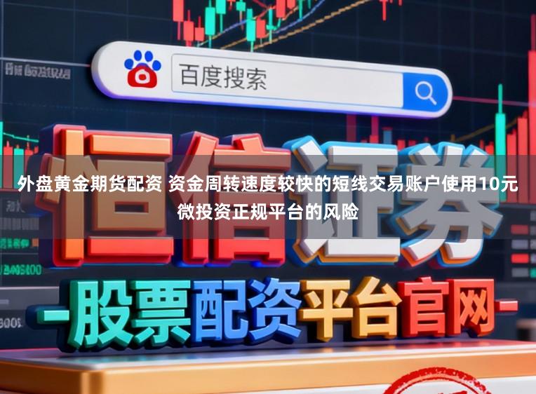 外盘黄金期货配资 资金周转速度较快的短线交易账户使用10元微投资正规平台的风险