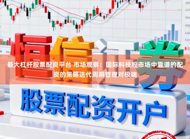 最大杠杆股票配资平台 市场观察：国际科技股市场中靠谱的配资的策略迭代周期管理对极端