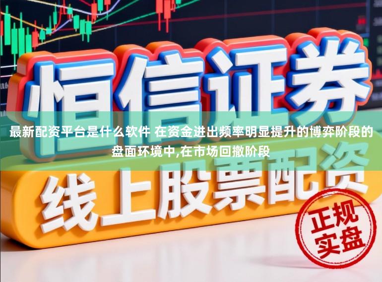 最新配资平台是什么软件 在资金进出频率明显提升的博弈阶段的盘面环境中，在市场回撤阶段