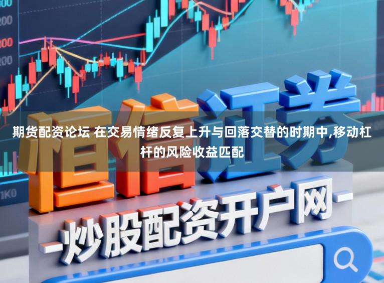 期货配资论坛 在交易情绪反复上升与回落交替的时期中，移动杠杆的风险收益匹配