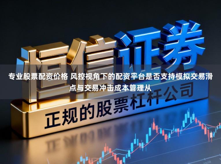 专业股票配资价格 风控视角下的配资平台是否支持模拟交易滑点与交易冲击成本管理从