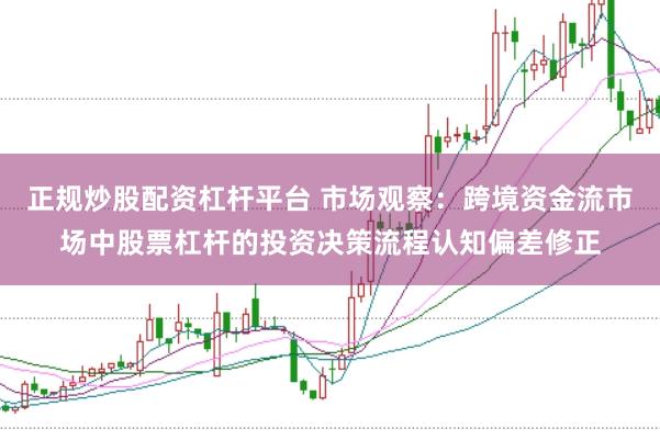 正规炒股配资杠杆平台 市场观察：跨境资金流市场中股票杠杆的投资决策流程认知偏差修正