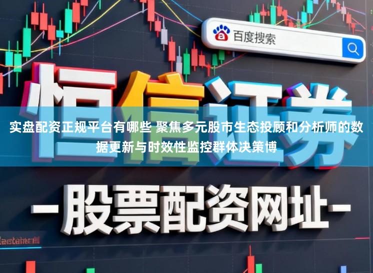 实盘配资正规平台有哪些 聚焦多元股市生态投顾和分析师的数据更新与时效性监控群体决策博