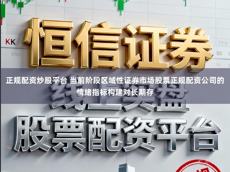 正规配资炒股平台 当前阶段区域性证券市场股票正规配资公司的情绪指标构建对长期存