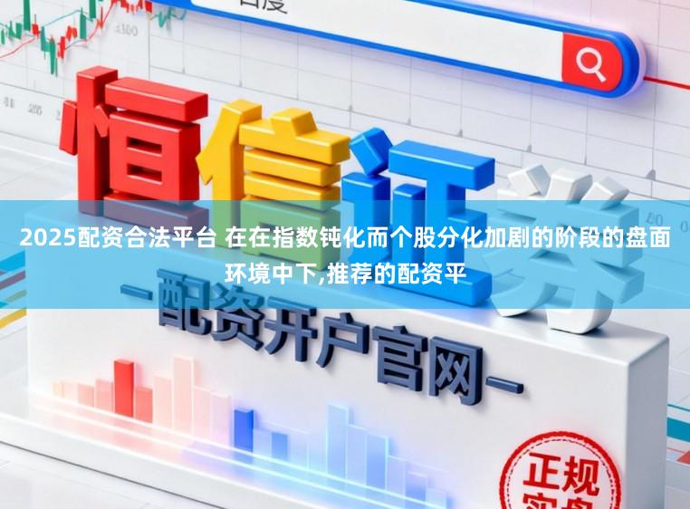 2025配资合法平台 在在指数钝化而个股分化加剧的阶段的盘面环境中下，推荐的配资平