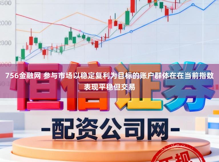 756金融网 参与市场以稳定复利为目标的账户群体在在当前指数表现平稳但交易