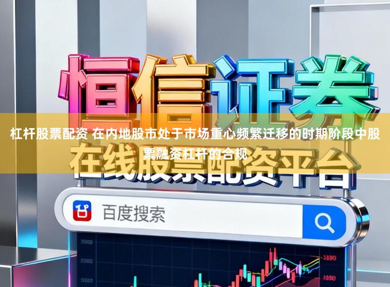 杠杆股票配资 在内地股市处于市场重心频繁迁移的时期阶段中股票融资杠杆的合规
