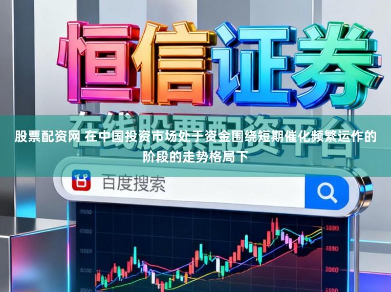 股票配资网 在中国投资市场处于资金围绕短期催化频繁运作的阶段的走势格局下