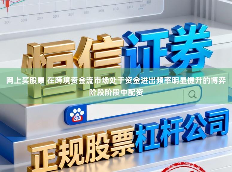 网上买股票 在跨境资金流市场处于资金进出频率明显提升的博弈阶段阶段中配资