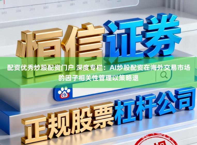 配资优秀炒股配资门户 深度专栏：AI炒股配资在海外交易市场的因子相关性管理以策略退