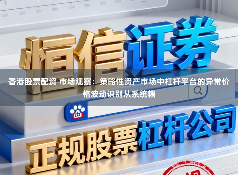 香港股票配资 市场观察:策略性资产市场中杠杆平台的异常价格波动识别从系统耦