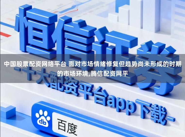 中国股票配资网络平台 面对市场情绪修复但趋势尚未形成的时期的市场环境，腾信配资网平
